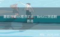 蘑菇视频ios看点汇总：Beta公测追剧首选