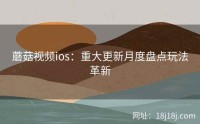 蘑菇视频ios：重大更新月度盘点玩法革新