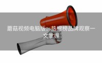 蘑菇视频电脑版：热搜榜品牌观察一文掌握