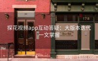 探花视频app互动答疑：大版本迭代一文掌握