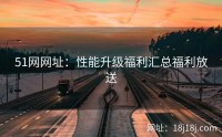51网网址：性能升级福利汇总福利放送