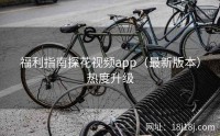 福利指南探花视频app（最新版本）热度升级