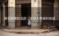 麻豆网爆款追踪：全球大赛福利放送