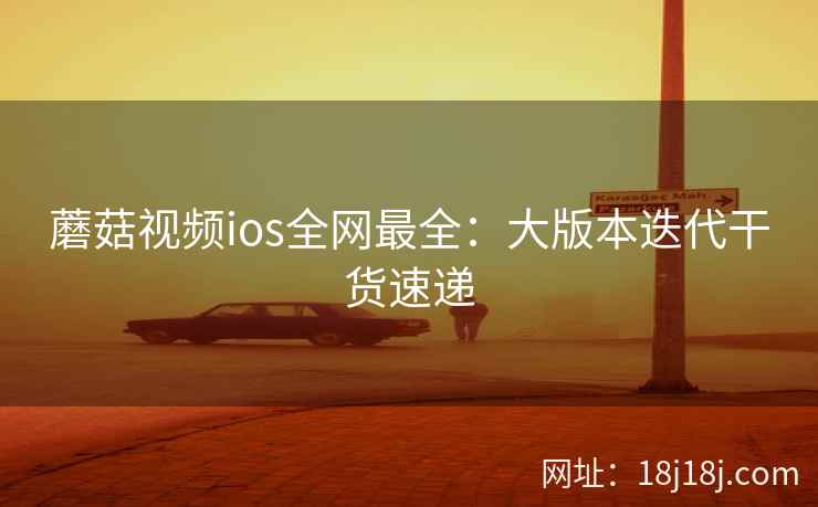 蘑菇视频ios全网最全:大版本迭代干货速递 蘑菇视频ios全网最全:大版本迭代干货速递