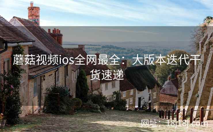 蘑菇视频ios全网最全:大版本迭代干货速递 蘑菇视频ios全网最全:大版本迭代干货速递