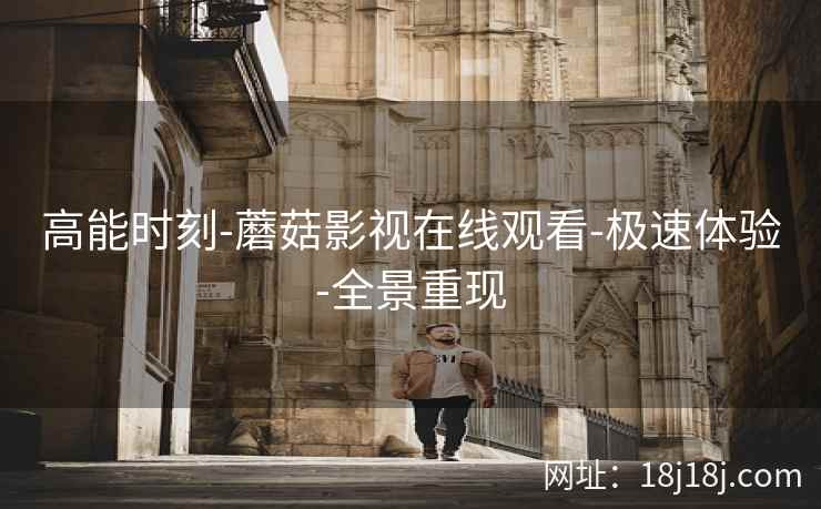 高能时刻-蘑菇影视在线观看-极速体验-全景重现 高能时刻-蘑菇影视在线观看-极速体验-全景重现