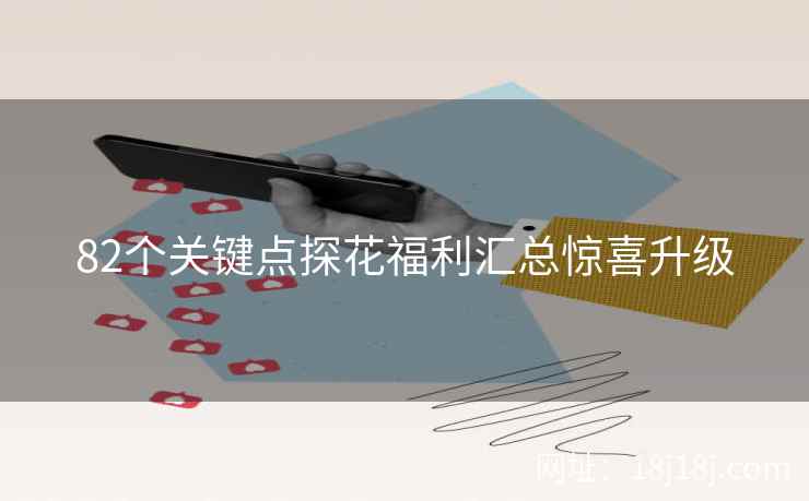 82个关键点探花福利汇总惊喜升级