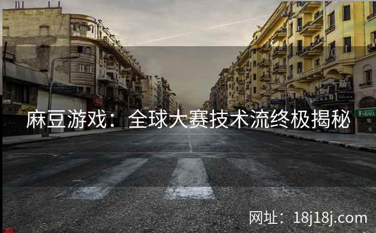 麻豆游戏:全球大赛技术流终极揭秘 麻豆游戏:全球大赛技术流终极揭秘