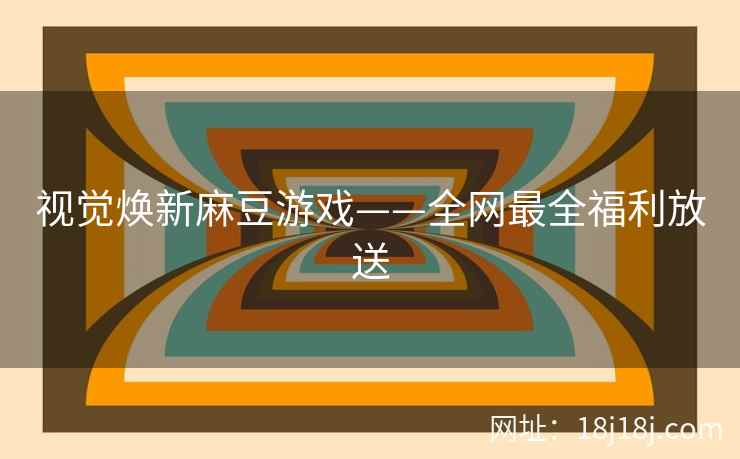 视觉焕新麻豆游戏——全网最全福利放送