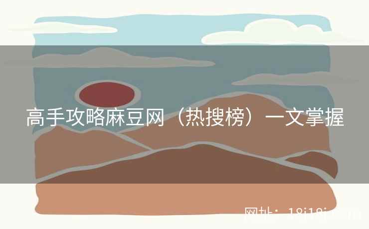 高手攻略麻豆网（热搜榜）一文掌握