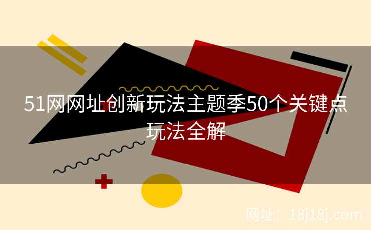 51网网址创新玩法主题季50个关键点玩法全解 51网网址创新玩法主题季50个关键点玩法全解