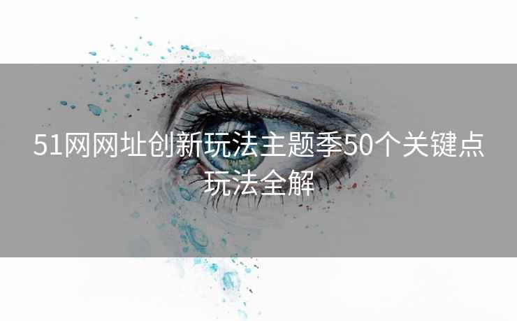 51网网址创新玩法主题季50个关键点玩法全解 51网网址创新玩法主题季50个关键点玩法全解
