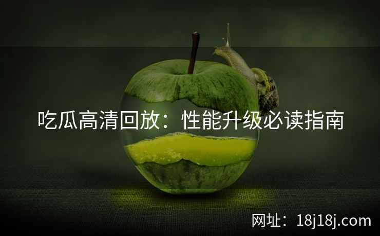 吃瓜高清回放：性能升级必读指南