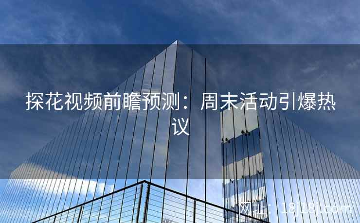 探花视频前瞻预测：周末活动引爆热议