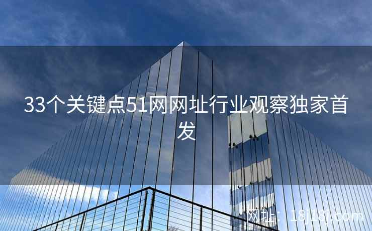 33个关键点51网网址行业观察独家首发 33个关键点51网网址行业观察独家首发