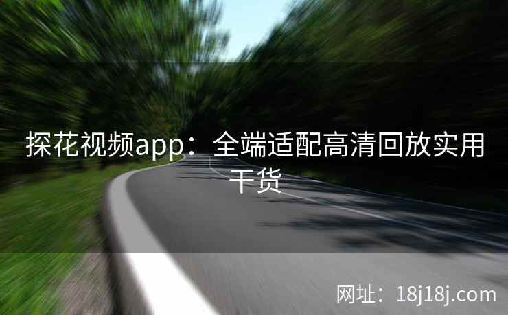 探花视频app：全端适配高清回放实用干货
