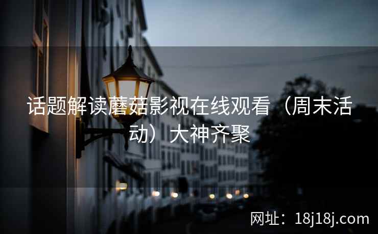 话题解读蘑菇影视在线观看（周末活动）大神齐聚