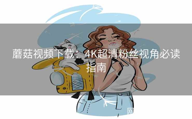 蘑菇视频下载：4K超清粉丝视角必读指南