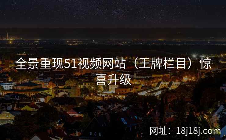 全景重现51视频网站(王牌栏目)惊喜升级 全景重现51视频网站(王牌栏目)惊喜升级