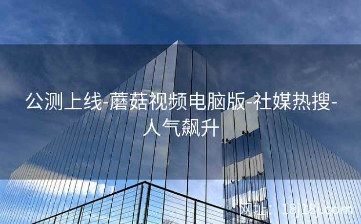 公测上线-蘑菇视频电脑版-社媒热搜-人气飙升 公测上线-蘑菇视频电脑版-社媒热搜-人气飙升