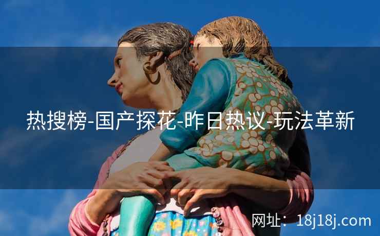 热搜榜-国产探花-昨日热议-玩法革新 热搜榜-国产探花-昨日热议-玩法革新