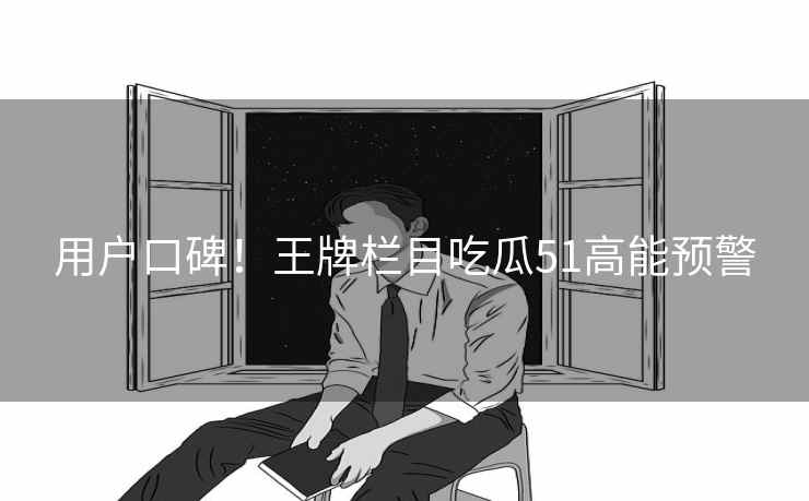 用户口碑!王牌栏目吃瓜51高能预警 用户口碑!王牌栏目吃瓜51高能预警