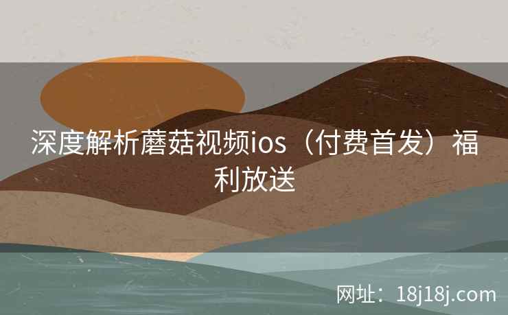 深度解析蘑菇视频ios（付费首发）福利放送