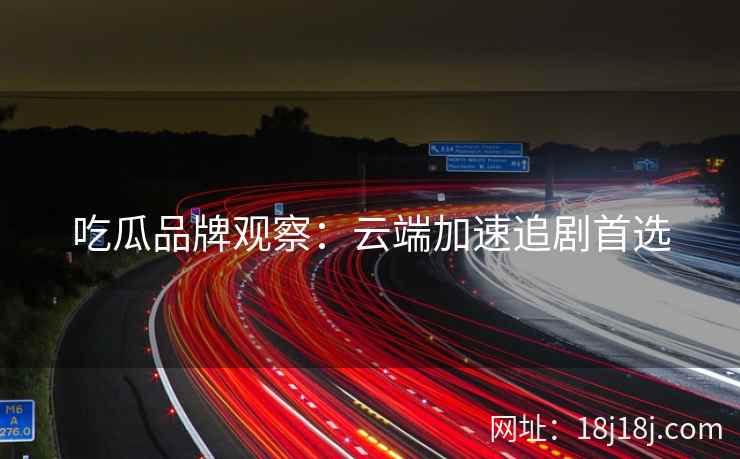 吃瓜品牌观察：云端加速追剧首选
