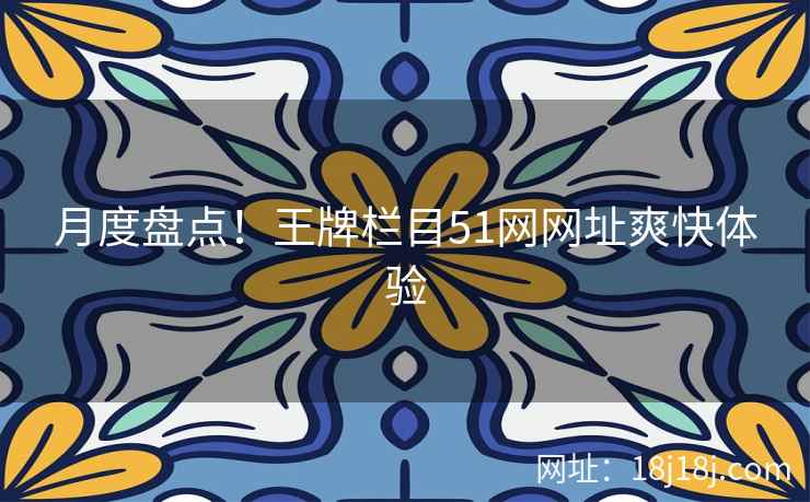 月度盘点!王牌栏目51网网址爽快体验 月度盘点!王牌栏目51网网址爽快体验