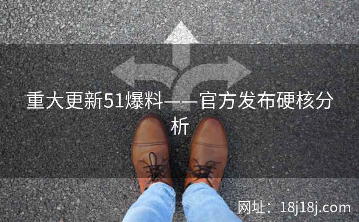 重大更新51爆料——官方发布硬核分析 重大更新51爆料——官方发布硬核分析