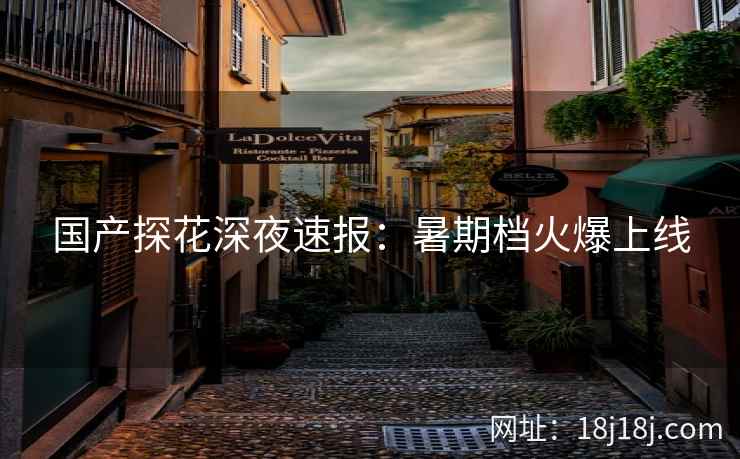 国产探花深夜速报:暑期档火爆上线 国产探花深夜速报:暑期档火爆上线
