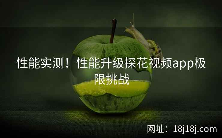 性能实测！性能升级探花视频app极限挑战