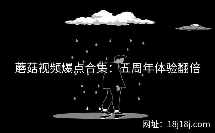 蘑菇视频爆点合集:五周年体验翻倍 蘑菇视频爆点合集:五周年体验翻倍