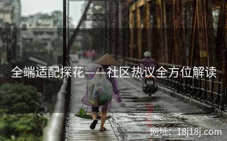 全端适配探花——社区热议全方位解读 全端适配探花——社区热议全方位解读