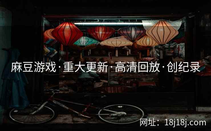 麻豆游戏·重大更新·高清回放·创纪录