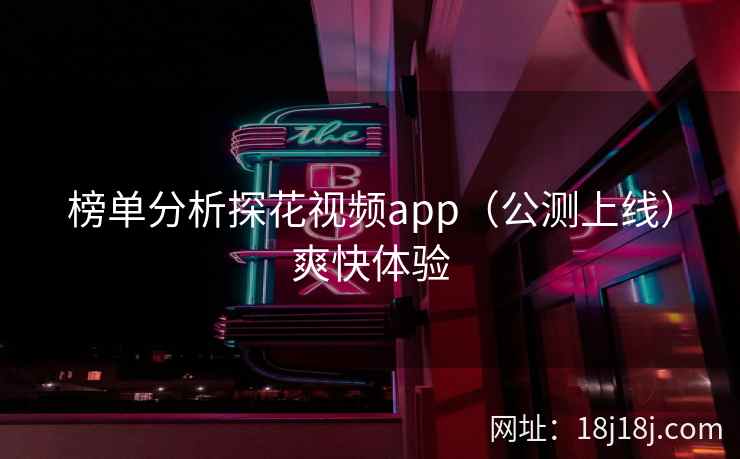 榜单分析探花视频app(公测上线)爽快体验 榜单分析探花视频app(公测上线)爽快体验