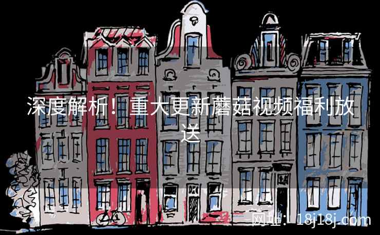 深度解析!重大更新蘑菇视频福利放送 深度解析!重大更新蘑菇视频福利放送