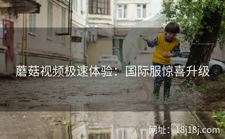 蘑菇视频极速体验：国际服惊喜升级