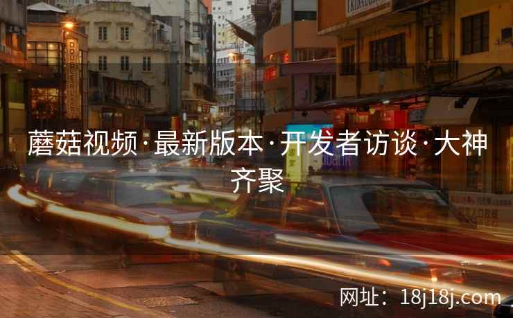 蘑菇视频·最新版本·开发者访谈·大神齐聚 蘑菇视频·最新版本·开发者访谈·大神齐聚