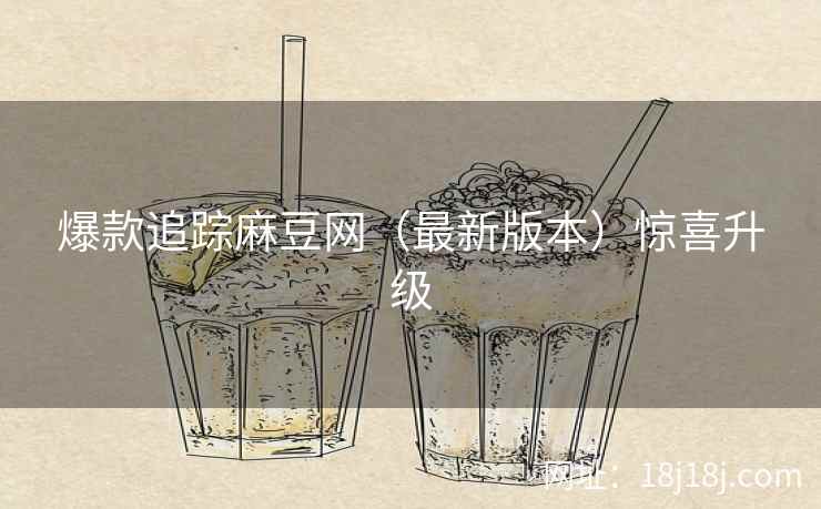 爆款追踪麻豆网（最新版本）惊喜升级