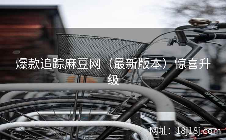 爆款追踪麻豆网（最新版本）惊喜升级