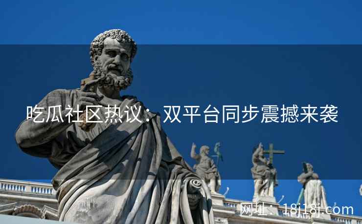 吃瓜社区热议:双平台同步震撼来袭 吃瓜社区热议:双平台同步震撼来袭