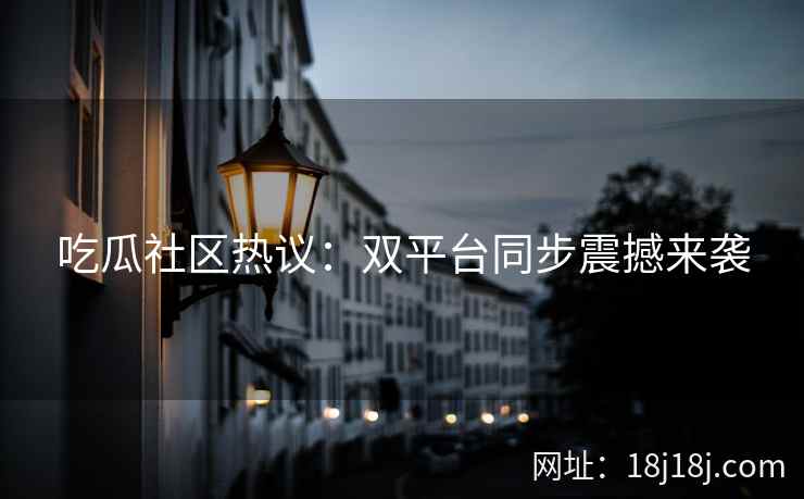 吃瓜社区热议:双平台同步震撼来袭 吃瓜社区热议:双平台同步震撼来袭
