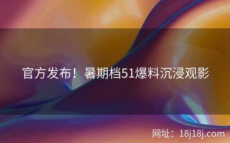 官方发布！暑期档51爆料沉浸观影