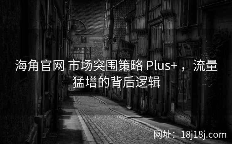 海角官网 市场突围策略 Plus+ ，流量猛增的背后逻辑