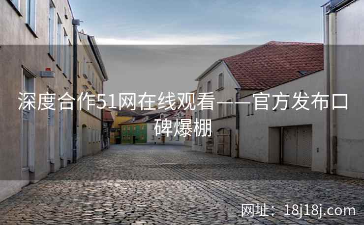 深度合作51网在线观看——官方发布口碑爆棚