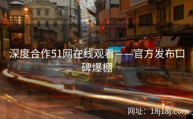 深度合作51网在线观看——官方发布口碑爆棚