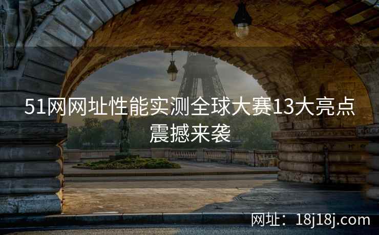 51网网址性能实测全球大赛13大亮点震撼来袭 51网网址性能实测全球大赛13大亮点震撼来袭
