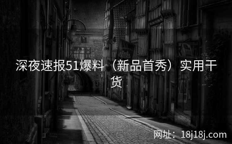 深夜速报51爆料（新品首秀）实用干货