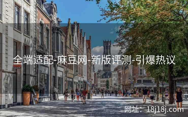 全端适配-麻豆网-新版评测-引爆热议 全端适配-麻豆网-新版评测-引爆热议